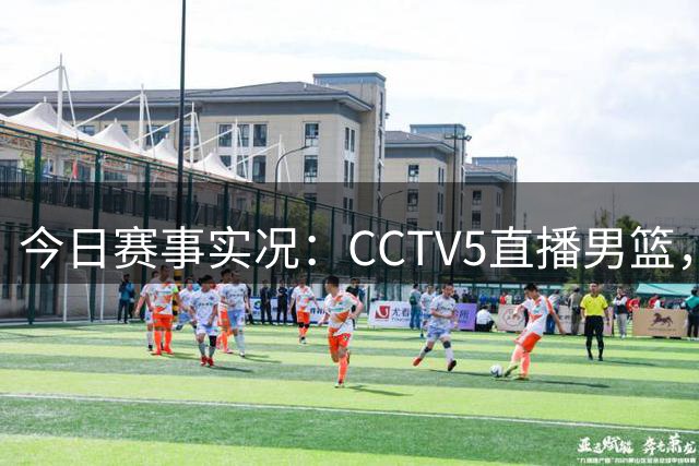 今日赛事实况：CCTV5直播男篮，5+聚焦美网，网络平台多元呈现