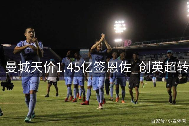 曼城天价1.45亿签恩佐 创英超转会新纪录